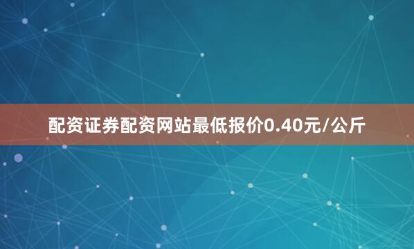 配资证券配资网站最低报价0.40元/公斤