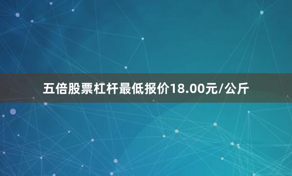 五倍股票杠杆最低报价18.00元/公斤