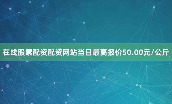 在线股票配资配资网站当日最高报价50.00元/公斤