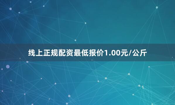 线上正规配资最低报价1.00元/公斤