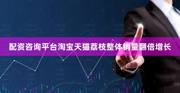 配资咨询平台淘宝天猫荔枝整体销量翻倍增长