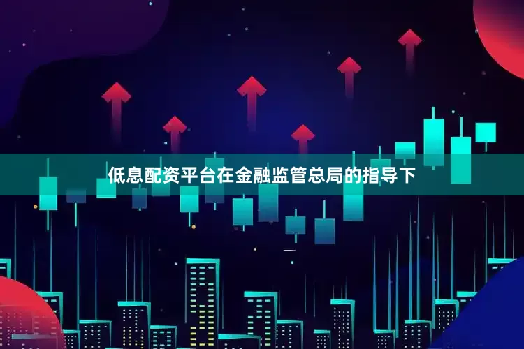 低息配资平台在金融监管总局的指导下
