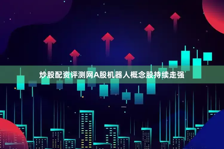 炒股配资评测网A股机器人概念股持续走强