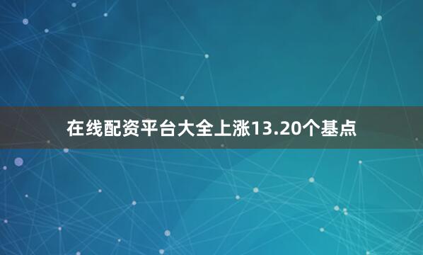 在线配资平台大全上涨13.20个基点
