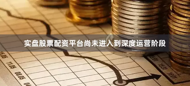 实盘股票配资平台尚未进入到深度运营阶段