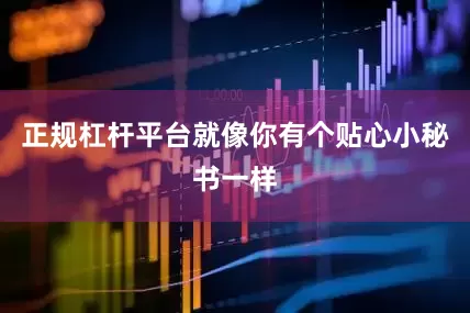 正规杠杆平台就像你有个贴心小秘书一样