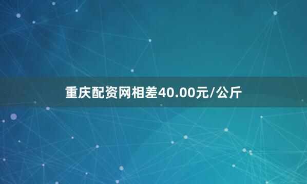 重庆配资网相差40.00元/公斤