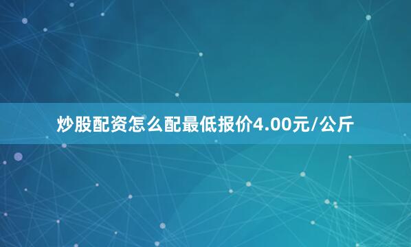 炒股配资怎么配最低报价4.00元/公斤