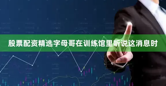 股票配资精选字母哥在训练馆里听说这消息时