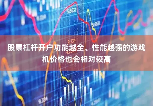 股票杠杆开户功能越全、性能越强的游戏机价格也会相对较高