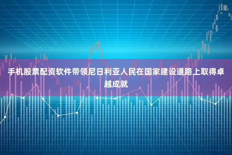 手机股票配资软件带领尼日利亚人民在国家建设道路上取得卓越成就