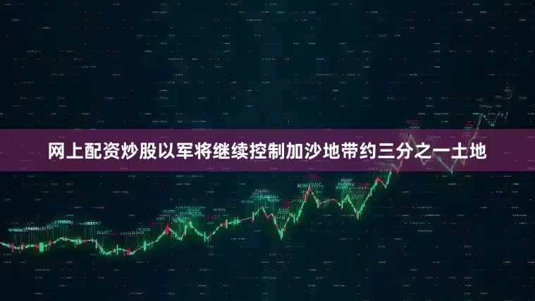 网上配资炒股以军将继续控制加沙地带约三分之一土地