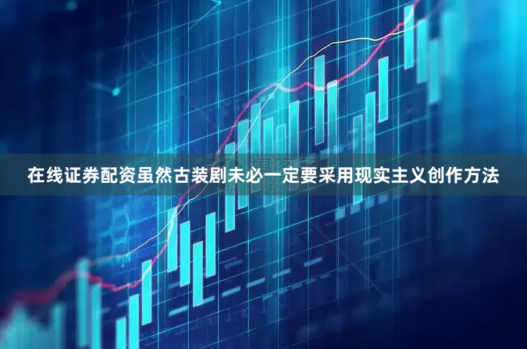 在线证券配资虽然古装剧未必一定要采用现实主义创作方法