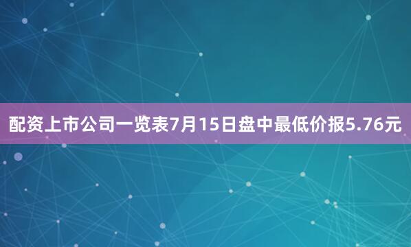 配资上市公司一览表7月15日盘中最低价报5.76元