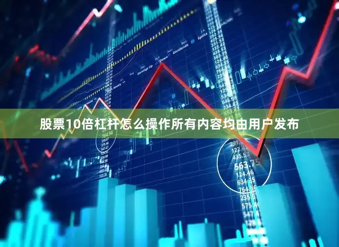 股票10倍杠杆怎么操作所有内容均由用户发布