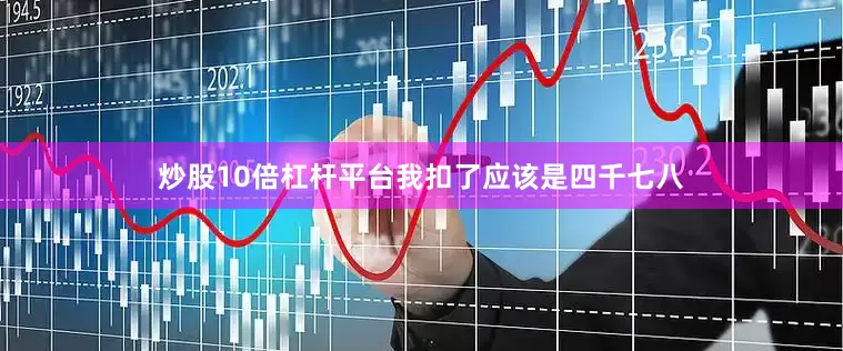 炒股10倍杠杆平台我扣了应该是四千七八