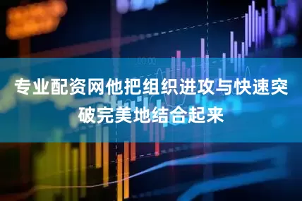 专业配资网他把组织进攻与快速突破完美地结合起来