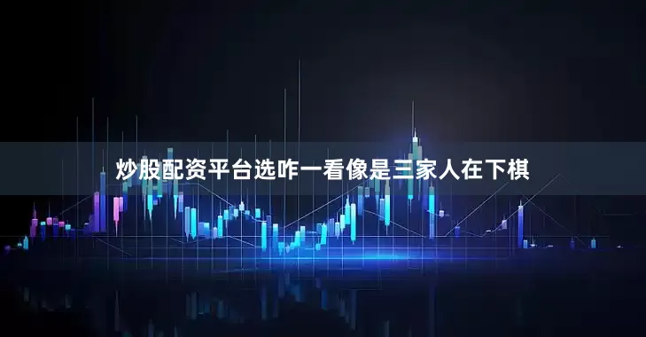 炒股配资平台选咋一看像是三家人在下棋