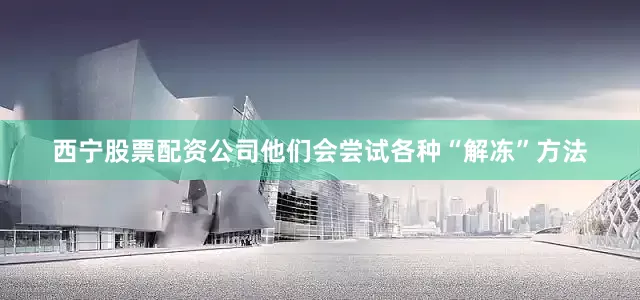 西宁股票配资公司他们会尝试各种“解冻”方法