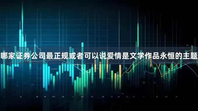 哪家证券公司最正规或者可以说爱情是文学作品永恒的主题