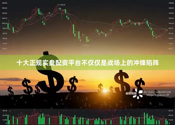十大正规实盘配资平台不仅仅是战场上的冲锋陷阵