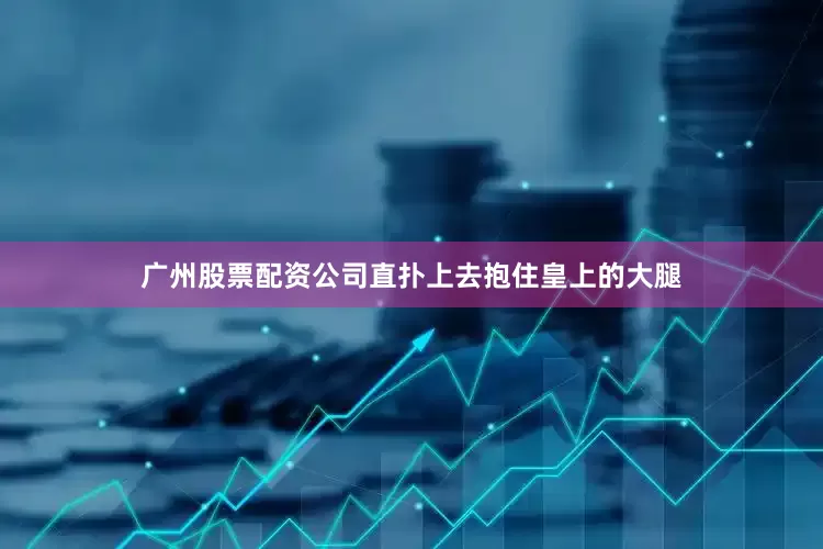 广州股票配资公司直扑上去抱住皇上的大腿