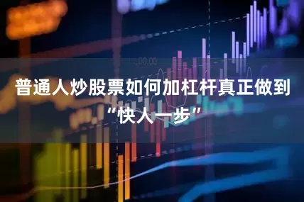 普通人炒股票如何加杠杆真正做到“快人一步”