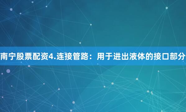 南宁股票配资4.连接管路：用于进出液体的接口部分