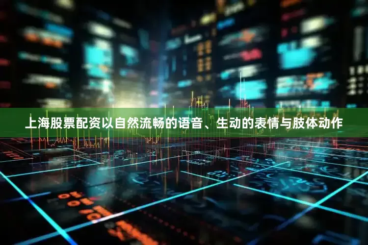 上海股票配资以自然流畅的语音、生动的表情与肢体动作