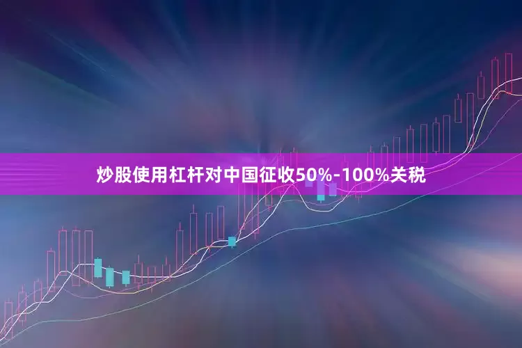 炒股使用杠杆对中国征收50%-100%关税