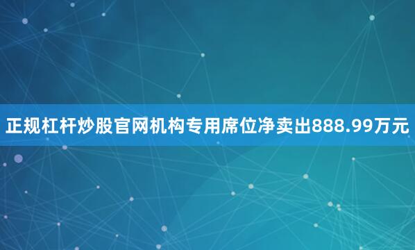 正规杠杆炒股官网机构专用席位净卖出888.99万元