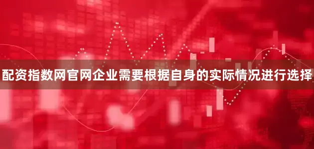配资指数网官网企业需要根据自身的实际情况进行选择