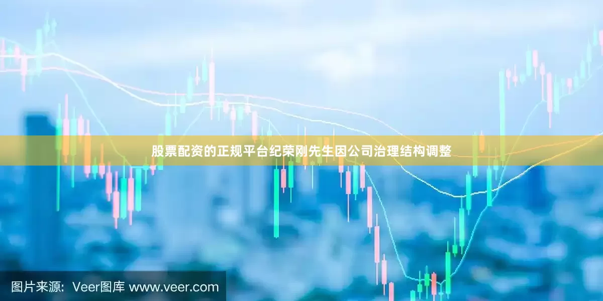 股票配资的正规平台纪荣刚先生因公司治理结构调整