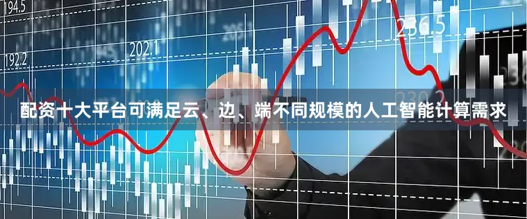 配资十大平台可满足云、边、端不同规模的人工智能计算需求