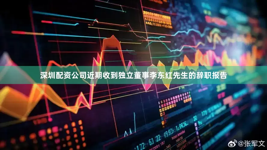 深圳配资公司近期收到独立董事李东红先生的辞职报告
