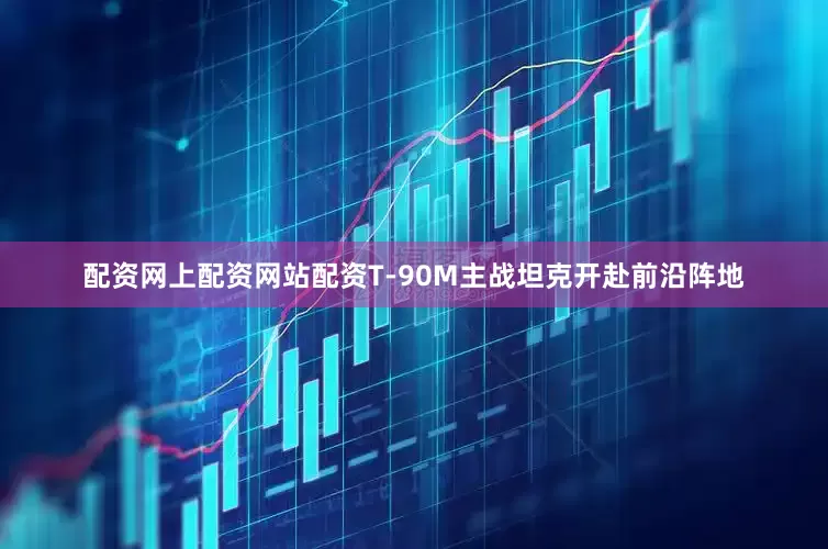 配资网上配资网站配资T-90M主战坦克开赴前沿阵地